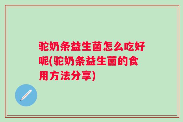 驼奶条益生菌怎么吃好呢(驼奶条益生菌的食用方法分享)