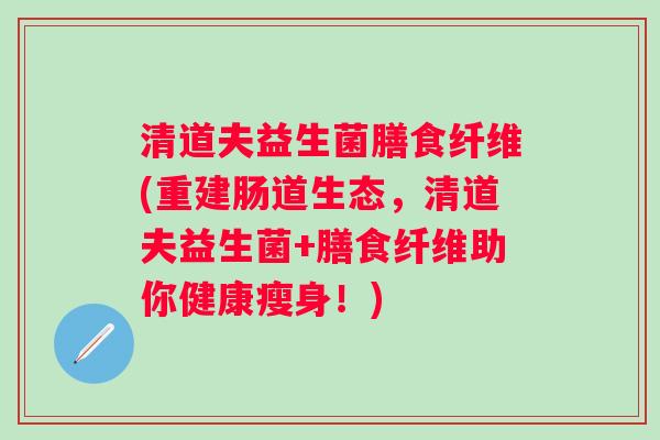 清道夫益生菌膳食纤维(重建肠道生态，清道夫益生菌+膳食纤维助你健康瘦身！)