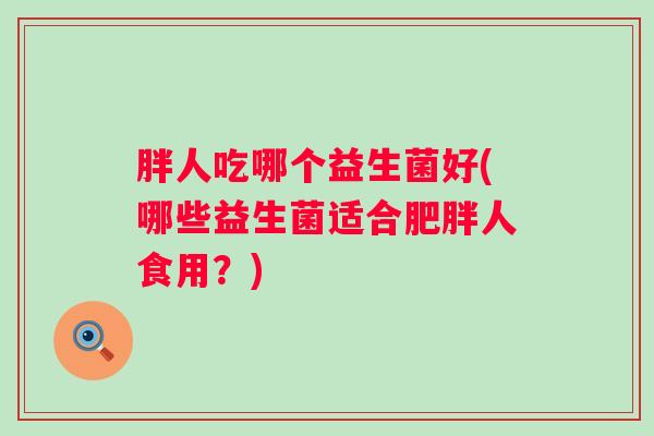 胖人吃哪个益生菌好(哪些益生菌适合肥胖人食用？)