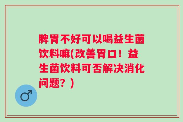 脾胃不好可以喝益生菌饮料嘛(改善胃口！益生菌饮料可否解决消化问题？)