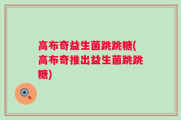 高布奇益生菌跳跳糖(高布奇推出益生菌跳跳糖)