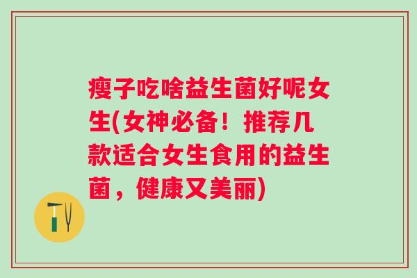 瘦子吃啥益生菌好呢女生(女神必备！推荐几款适合女生食用的益生菌，健康又美丽)