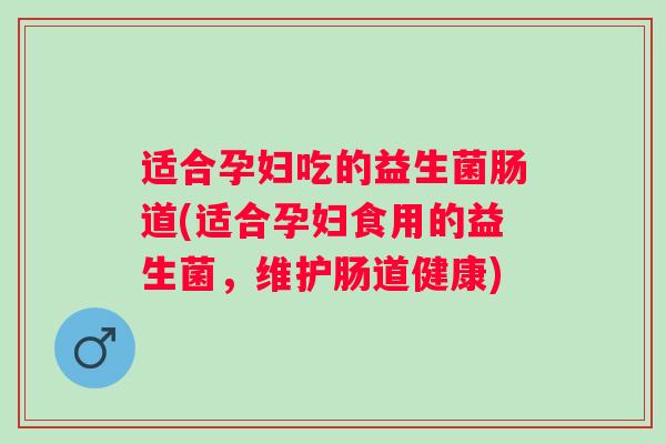 适合孕妇吃的益生菌肠道(适合孕妇食用的益生菌，维护肠道健康)
