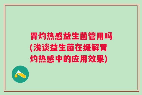 胃灼热感益生菌管用吗(浅谈益生菌在缓解胃灼热感中的应用效果)