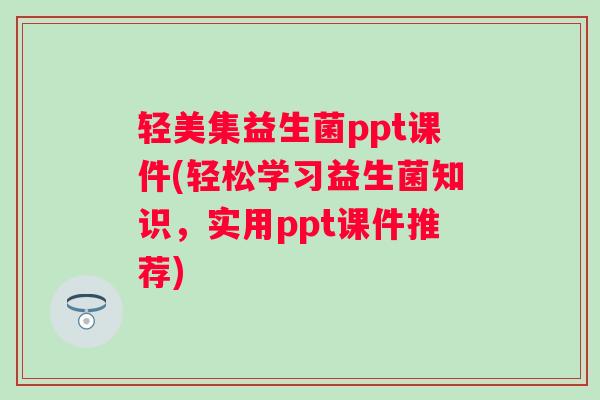 轻美集益生菌ppt课件(轻松学习益生菌知识，实用ppt课件推荐)