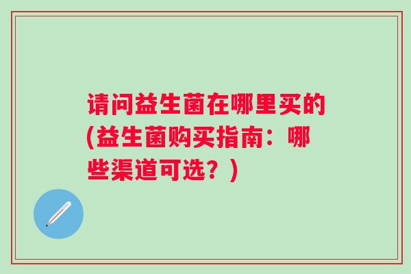 请问益生菌在哪里买的(益生菌购买指南：哪些渠道可选？)