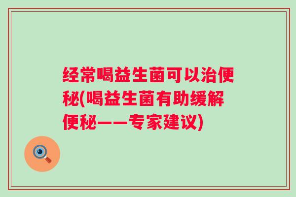 经常喝益生菌可以治便秘(喝益生菌有助缓解便秘——专家建议)