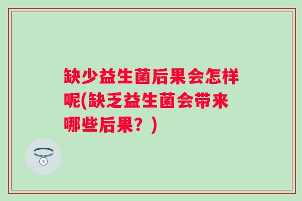 缺少益生菌后果会怎样呢(缺乏益生菌会带来哪些后果？)