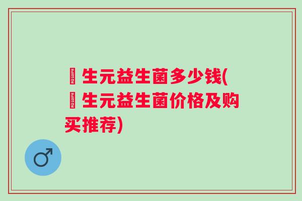 粏生元益生菌多少钱(粏生元益生菌价格及购买推荐)