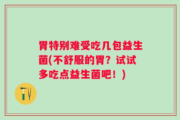 胃特别难受吃几包益生菌(不舒服的胃？试试多吃点益生菌吧！)