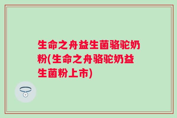生命之舟益生菌骆驼奶粉(生命之舟骆驼奶益生菌粉上市)