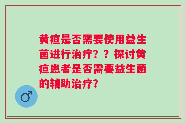黄疸是否需要使用益生菌进行治疗？？探讨黄疸患者是否需要益生菌的辅助治疗？