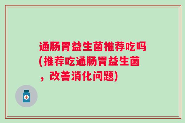 通肠胃益生菌推荐吃吗(推荐吃通肠胃益生菌，改善消化问题)