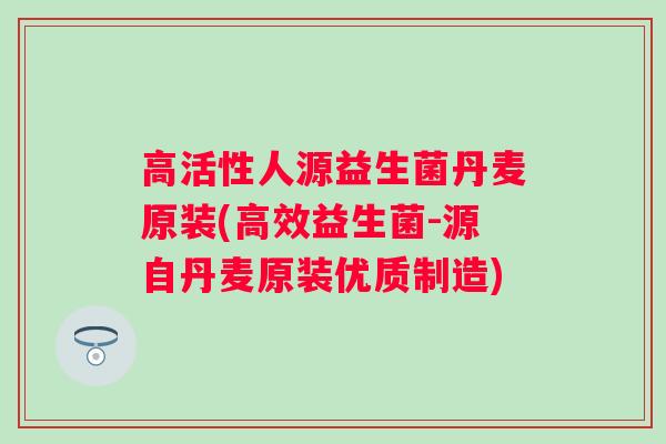 高活性人源益生菌丹麦原装(高效益生菌-源自丹麦原装优质制造)