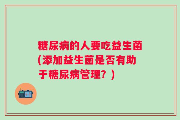 糖尿病的人要吃益生菌(添加益生菌是否有助于糖尿病管理？)