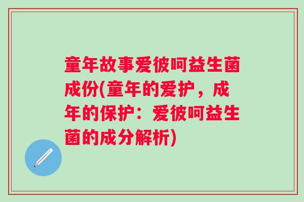 童年故事爱彼呵益生菌成份(童年的爱护，成年的保护：爱彼呵益生菌的成分解析)