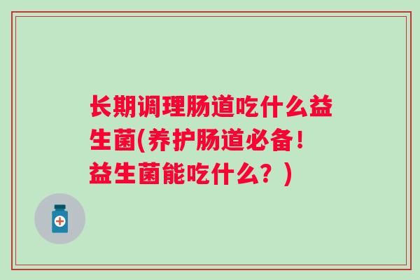 长期调理肠道吃什么益生菌(养护肠道必备！益生菌能吃什么？)