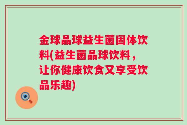 金球晶球益生菌固体饮料(益生菌晶球饮料，让你健康饮食又享受饮品乐趣)