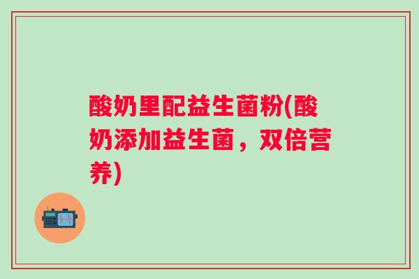 酸奶里配益生菌粉(酸奶添加益生菌，双倍营养)