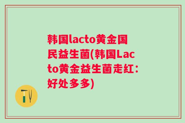 韩国lacto黄金国民益生菌(韩国Lacto黄金益生菌走红：好处多多)