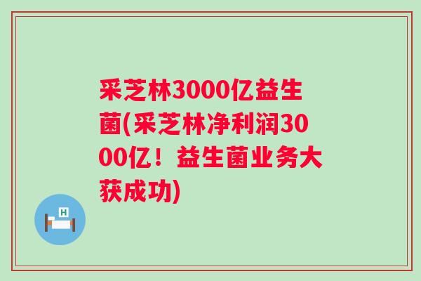 采芝林3000亿益生菌(采芝林净利润3000亿！益生菌业务大获成功)
