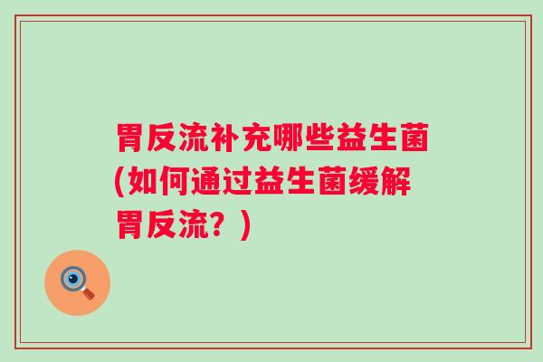 胃反流补充哪些益生菌(如何通过益生菌缓解胃反流？)