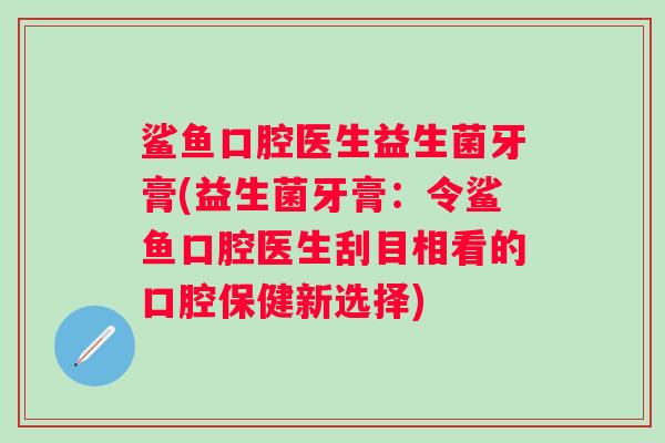鲨鱼口腔医生益生菌牙膏(益生菌牙膏：令鲨鱼口腔医生刮目相看的口腔保健新选择)
