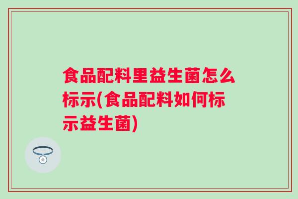 食品配料里益生菌怎么标示(食品配料如何标示益生菌)