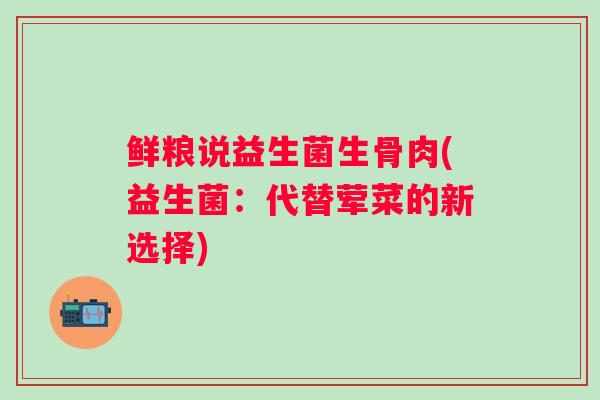 鲜粮说益生菌生骨肉(益生菌：代替荤菜的新选择)