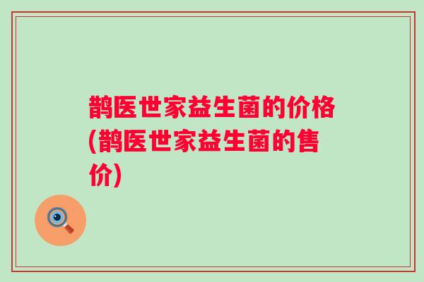 鹊医世家益生菌的价格(鹊医世家益生菌的售价)