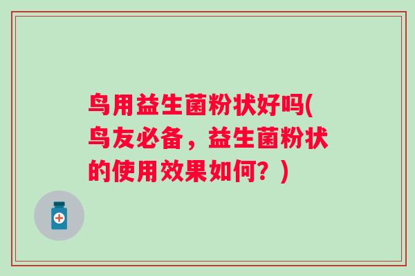 鸟用益生菌粉状好吗(鸟友必备，益生菌粉状的使用效果如何？)