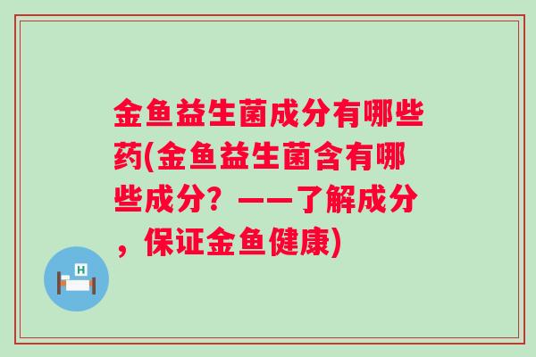 金鱼益生菌成分有哪些药(金鱼益生菌含有哪些成分?——了解成分,保证金鱼健康) 金鱼益生菌成分有哪些药(金鱼益生菌含有哪些成分?——了解成分,保证金鱼健康)