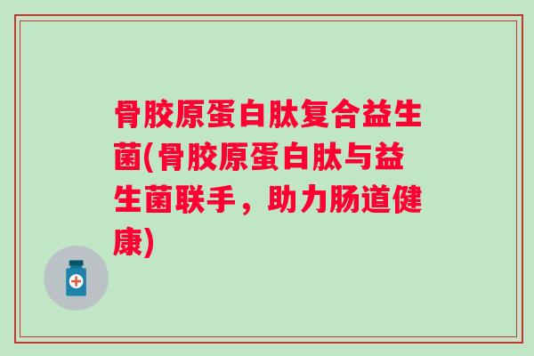 骨胶原蛋白肽复合益生菌(骨胶原蛋白肽与益生菌联手，助力肠道健康)