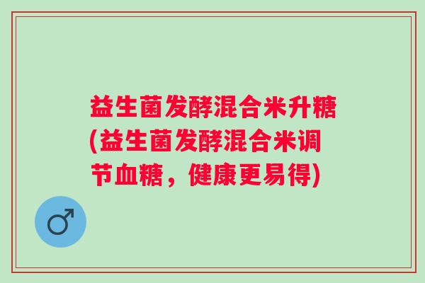 益生菌发酵混合米升糖(益生菌发酵混合米调节血糖，健康更易得)
