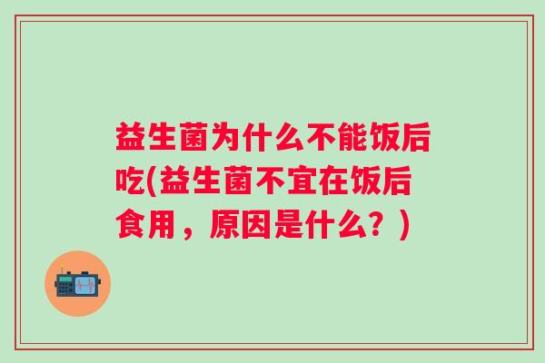 益生菌为什么不能饭后吃(益生菌不宜在饭后食用，原因是什么？)