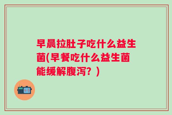 早晨拉肚子吃什么益生菌(早餐吃什么益生菌能缓解?) 早晨拉肚子吃什么益生菌(早餐吃什么益生菌能缓解?)