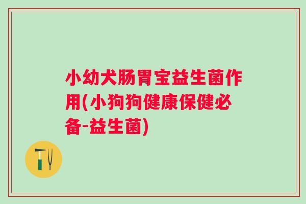 小幼犬肠胃宝益生菌作用(小狗狗健康保健必备-益生菌) 小幼犬肠胃宝益生菌作用(小狗狗健康保健必备-益生菌)