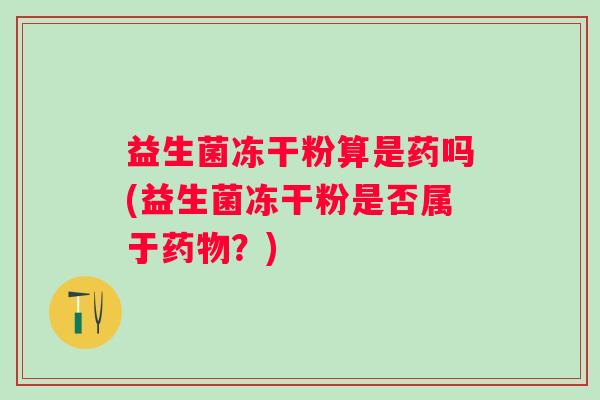 益生菌冻干粉算是药吗(益生菌冻干粉是否属于？)