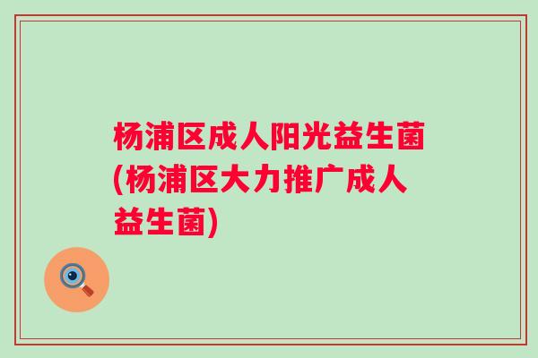 杨浦区成人阳光益生菌(杨浦区大力推广成人益生菌) 杨浦区成人阳光益生菌(杨浦区大力推广成人益生菌)