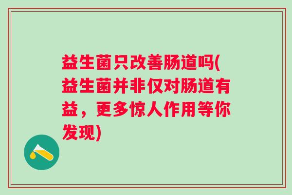 益生菌只改善肠道吗(益生菌并非仅对肠道有益,更多惊人作用等你发现) 益生菌只改善肠道吗(益生菌并非仅对肠道有益,更多惊人作用等你发现)