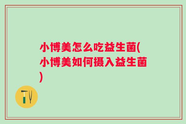 小博美怎么吃益生菌(小博美如何摄入益生菌) 小博美怎么吃益生菌(小博美如何摄入益生菌)