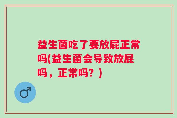 益生菌吃了要放屁正常吗(益生菌会导致放屁吗,正常吗?) 益生菌吃了要放屁正常吗(益生菌会导致放屁吗,正常吗?)