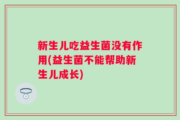 新生儿吃益生菌没有作用(益生菌不能帮助新生儿成长)