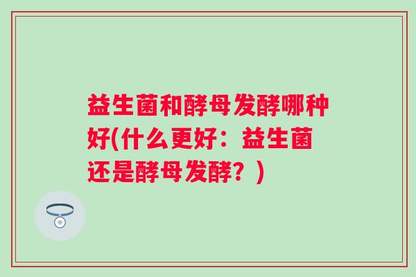 益生菌和酵母发酵哪种好(什么更好：益生菌还是酵母发酵？)