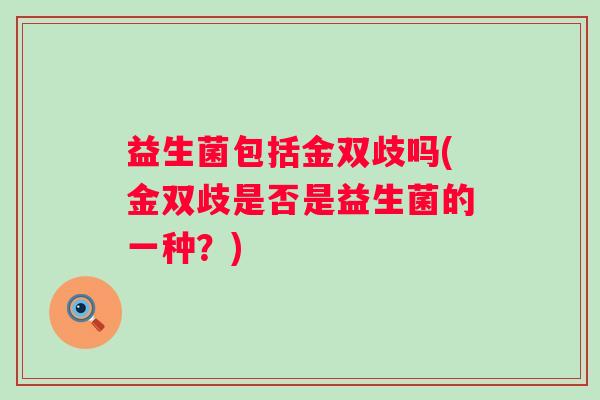 益生菌包括金双歧吗(金双歧是否是益生菌的一种?) 益生菌包括金双歧吗(金双歧是否是益生菌的一种?)