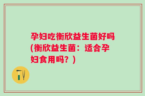 孕妇吃衡欣益生菌好吗(衡欣益生菌：适合孕妇食用吗？)