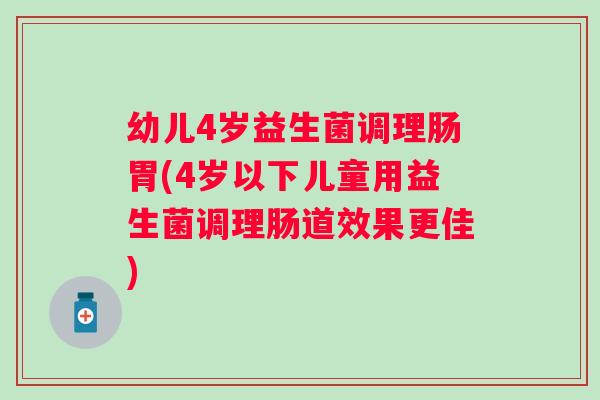 幼儿4岁益生菌调理肠胃(4岁以下儿童用益生菌调理肠道效果更佳)