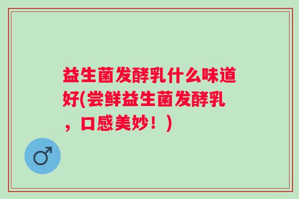 益生菌发酵乳什么味道好(尝鲜益生菌发酵乳,口感美妙!) 益生菌发酵乳什么味道好(尝鲜益生菌发酵乳,口感美妙!)