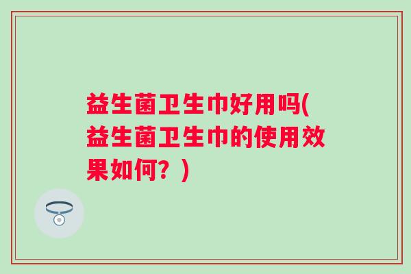 益生菌卫生巾好用吗(益生菌卫生巾的使用效果如何？)