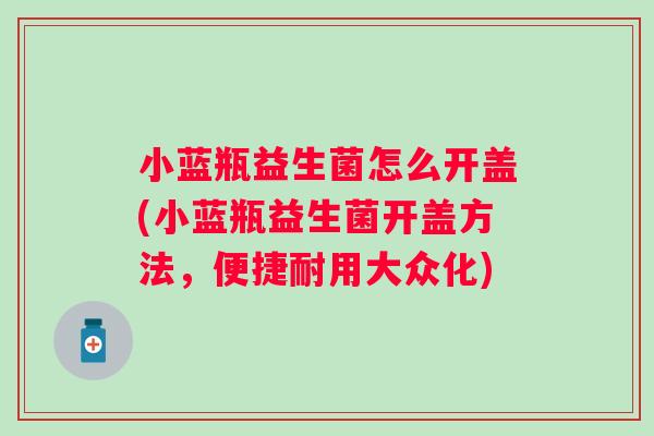 小蓝瓶益生菌怎么开盖(小蓝瓶益生菌开盖方法,便捷耐用大众化) 小蓝瓶益生菌怎么开盖(小蓝瓶益生菌开盖方法,便捷耐用大众化)